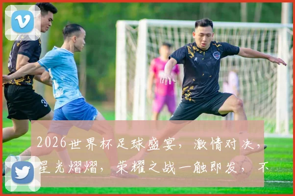 2026世界杯足球盛宴，激情对决，星光熠熠，荣耀之战一触即发，不容错过