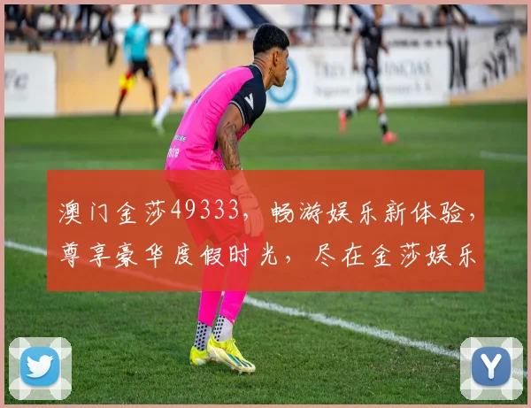 澳门金莎49333，畅游娱乐新体验，尊享豪华度假时光，尽在金莎娱乐城