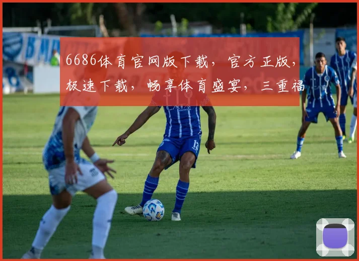 6686体育官网版下载，官方正版，极速下载，畅享体育盛宴，三重福利等你来