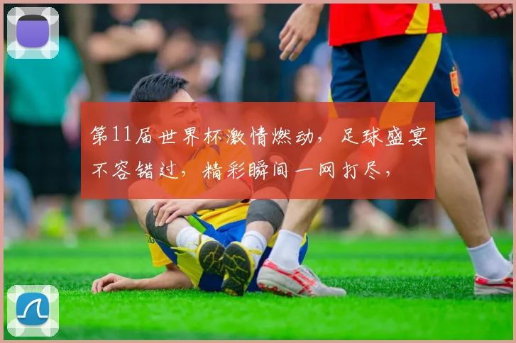第11届世界杯激情燃动，足球盛宴不容错过，精彩瞬间一网打尽，
