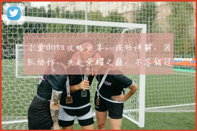 小爱dota攻略分享，技巧详解，团队协作，共赴荣耀之巅，不容错过