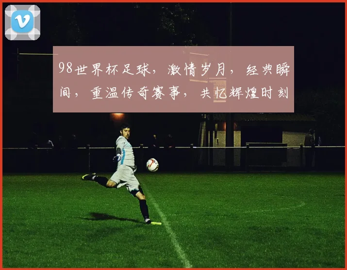 98世界杯足球，激情岁月，经典瞬间，重温传奇赛事，共忆辉煌时刻。