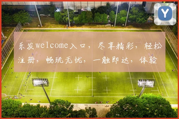 乐发welcome入口，尽享精彩，轻松注册，畅玩无忧，一触即达，体验非凡