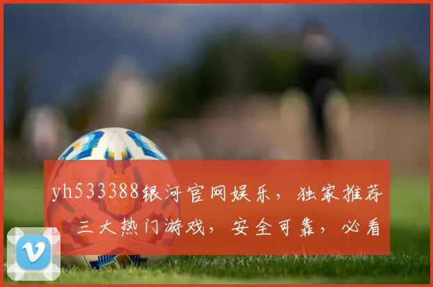 yh533388银河官网娱乐，独家推荐，三大热门游戏，安全可靠，必看攻略，体验非凡