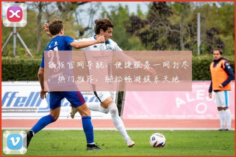 钱柜官网导航，便捷服务一网打尽，热门推荐，轻松畅游娱乐天地