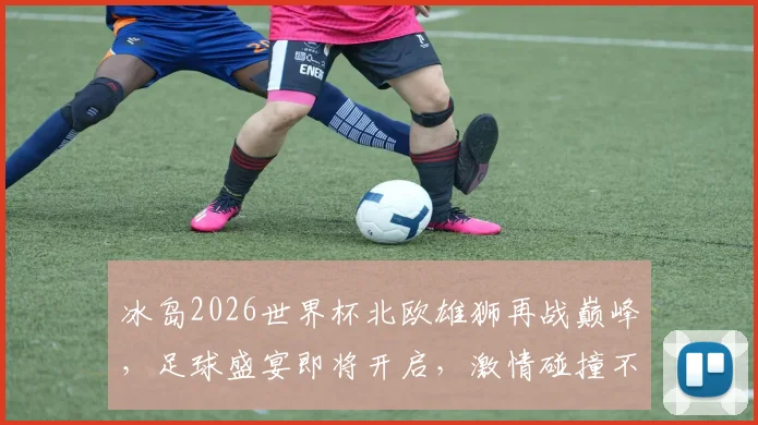 冰岛2026世界杯北欧雄狮再战巅峰，足球盛宴即将开启，激情碰撞不容错过
