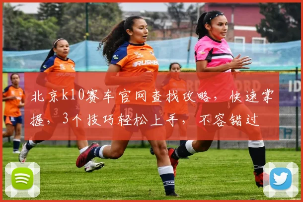 北京k10赛车官网查找攻略，快速掌握，3个技巧轻松上手，不容错过