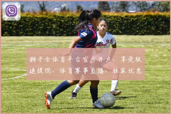 狮子会体育平台官方开户，享受极速提现，体育赛事直播，独家优惠，立即加入