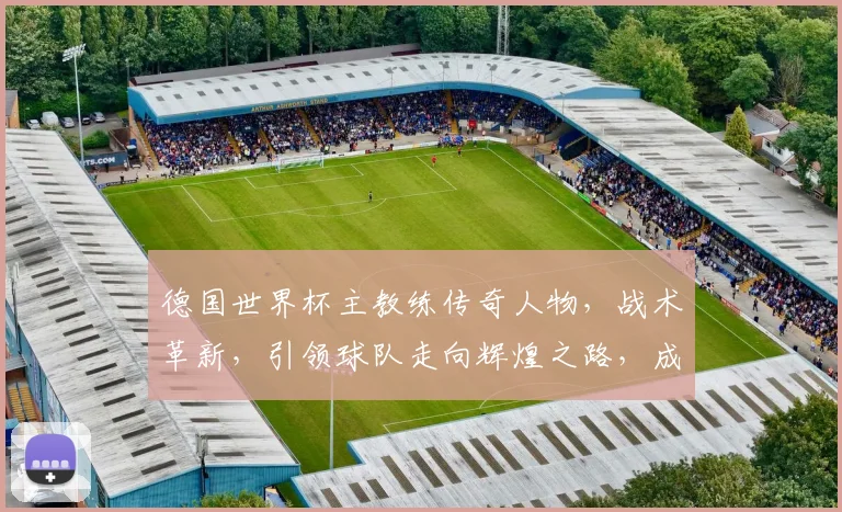 德国世界杯主教练传奇人物，战术革新，引领球队走向辉煌之路，成就足球传奇。