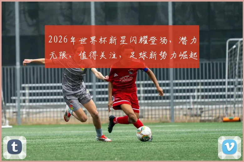 2026年世界杯新星闪耀登场，潜力无限，值得关注，足球新势力崛起，不容错过