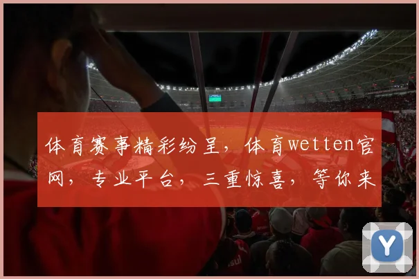 体育赛事精彩纷呈，体育wetten官网，专业平台，三重惊喜，等你来