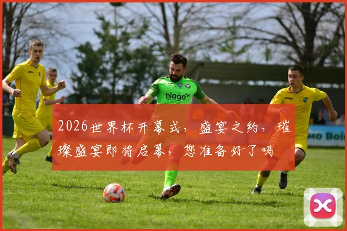 2026世界杯开幕式，盛宴之约，璀璨盛宴即将启幕，您准备好了吗