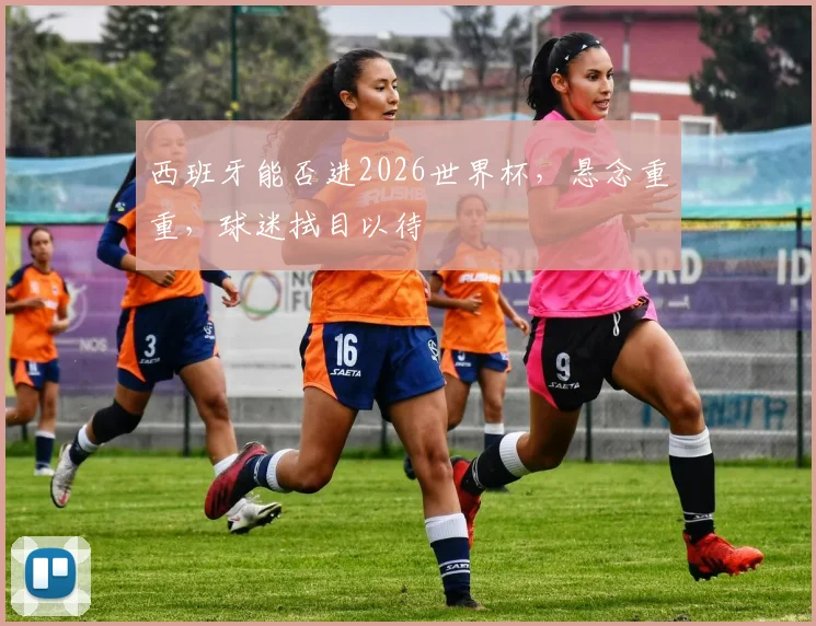 西班牙能否进2026世界杯，悬念重重，球迷拭目以待