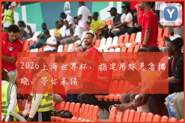 2026上海世界杯，指定用球悬念揭晓，等你来猜