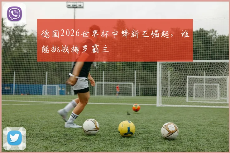 德国2026世界杯中锋新王崛起，谁能挑战梅罗霸主