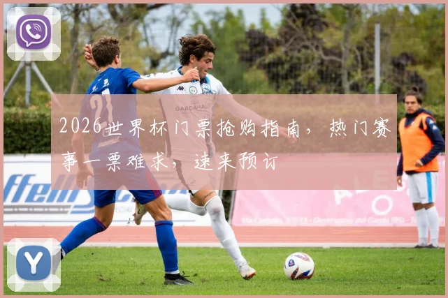 2026世界杯门票抢购指南，热门赛事一票难求，速来预订